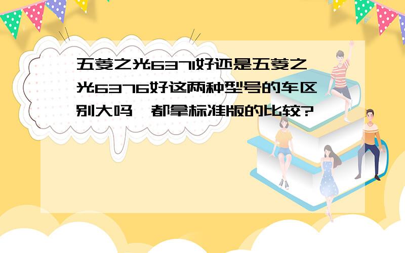 五菱之光6371好还是五菱之光6376好这两种型号的车区别大吗,都拿标准版的比较?