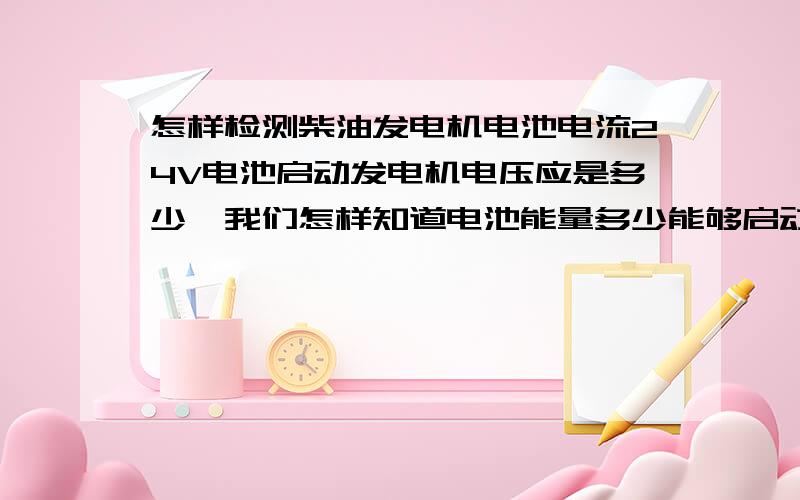 怎样检测柴油发电机电池电流24V电池启动发电机电压应是多少,我们怎样知道电池能量多少能够启动发电机,