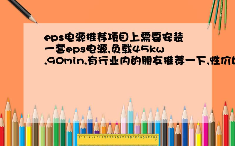 eps电源推荐项目上需要安装一套eps电源,负载45kw,90min,有行业内的朋友推荐一下,性价比高的,质量过硬的.有用过朋友推荐一下,谢绝厂家.