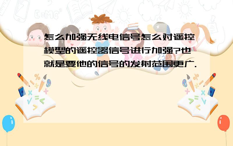 怎么加强无线电信号怎么对遥控模型的遥控器信号进行加强?也就是要他的信号的发射范围更广.