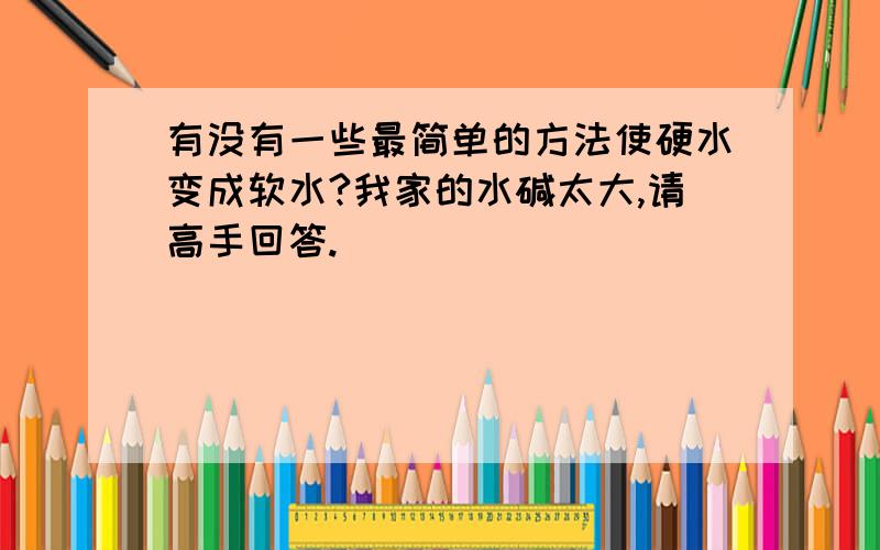 有没有一些最简单的方法使硬水变成软水?我家的水碱太大,请高手回答.