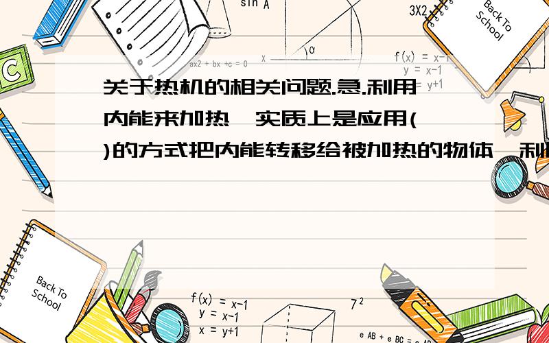 关于热机的相关问题.急.利用内能来加热,实质上是应用( )的方式把内能转移给被加热的物体,利用内能来做功,则是应用( )的方式把( )能转化为( ),而热机工作是利用内能( ),高温炉炼铁是利用内