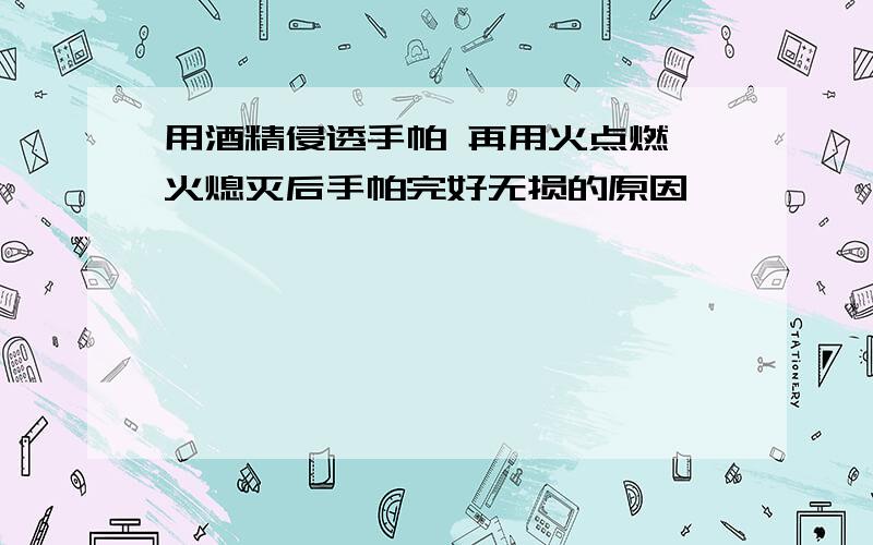 用酒精侵透手帕 再用火点燃 火熄灭后手帕完好无损的原因