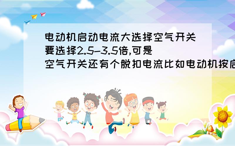 电动机启动电流大选择空气开关要选择2.5-3.5倍,可是空气开关还有个脱扣电流比如电动机按启动电流选择开关是2.5-3.5倍这是因为电动机启动电流是4-7倍,怕跳闸,那么脱口电流呢C型是5-10倍才会