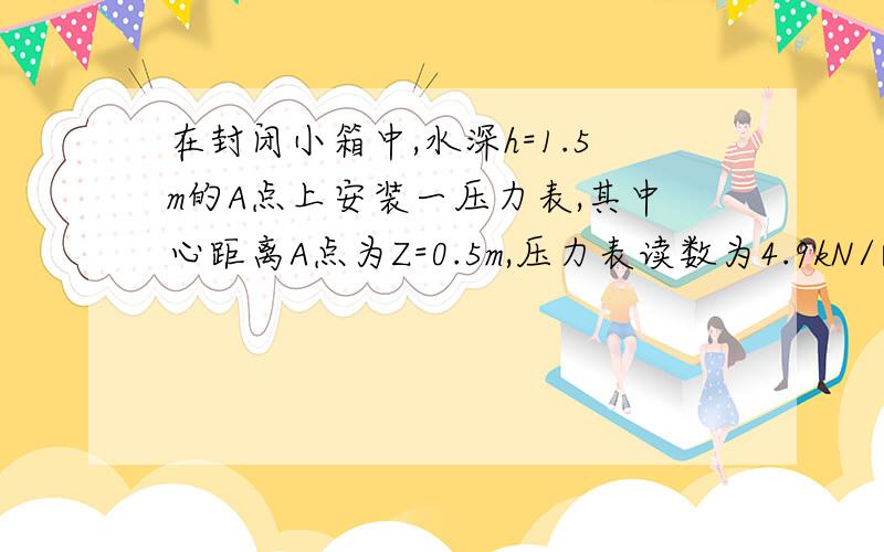 在封闭小箱中,水深h=1.5m的A点上安装一压力表,其中心距离A点为Z=0.5m,压力表读数为4.9kN/㎡、求水面的相对压强及其真空度...