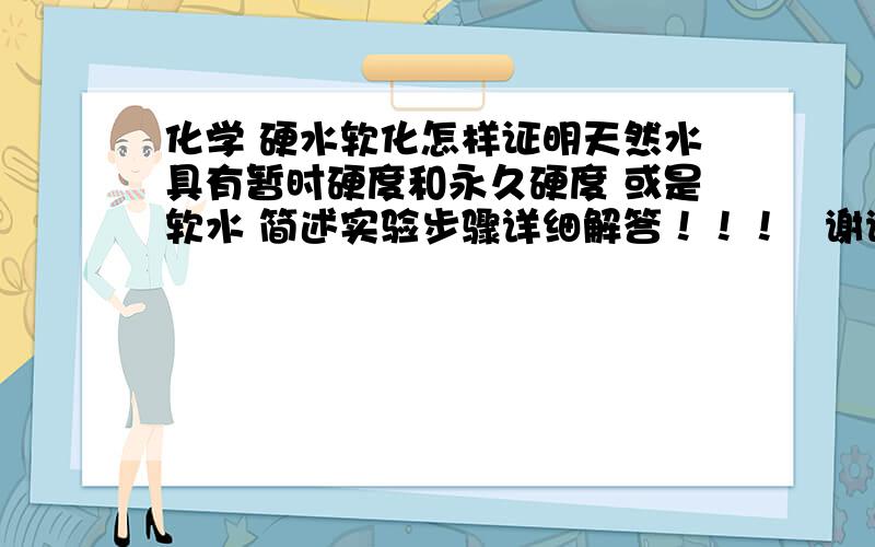 化学 硬水软化怎样证明天然水具有暂时硬度和永久硬度 或是软水 简述实验步骤详细解答！！！   谢谢啊