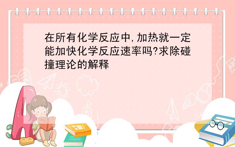 在所有化学反应中,加热就一定能加快化学反应速率吗?求除碰撞理论的解释