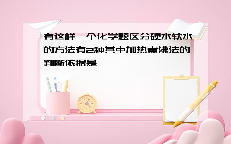 有这样一个化学题区分硬水软水的方法有2种其中加热煮沸法的判断依据是