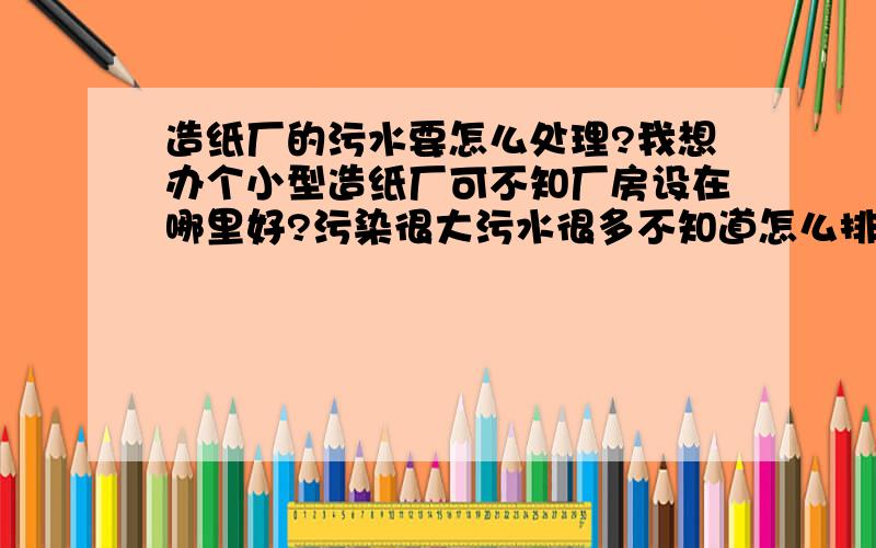 造纸厂的污水要怎么处理?我想办个小型造纸厂可不知厂房设在哪里好?污染很大污水很多不知道怎么排走?