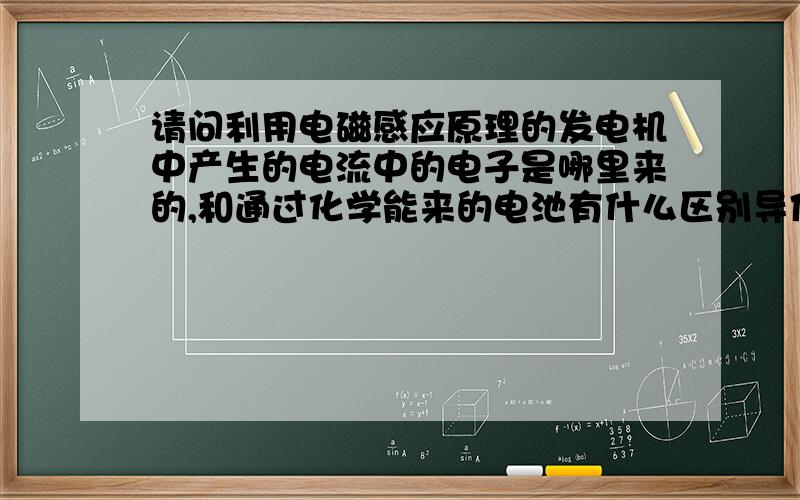 请问利用电磁感应原理的发电机中产生的电流中的电子是哪里来的,和通过化学能来的电池有什么区别导体中的电子流走了,为什么没有发身变化,还是以前的导体能?