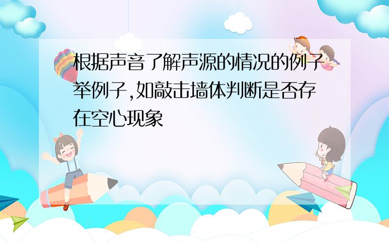 根据声音了解声源的情况的例子举例子,如敲击墙体判断是否存在空心现象