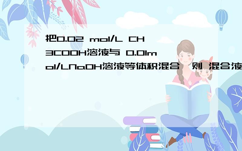 把0.02 mol/L CH3COOH溶液与 0.01mol/LNaOH溶液等体积混合,则 混合液中微粒浓度关系正确的是( )A、c(CH3COO-)＞c(Na+) B、c(CH3COOH)＞c(CH3COO-)C、2c(H+)＝c(CH3COO-)-c(CH3COOH) D、c(CH3COOH)+c(CH3COO-)＝0.01 mol/L