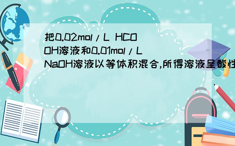 把0.02mol/L HCOOH溶液和0.01mol/LNaOH溶液以等体积混合,所得溶液呈酸性.则混合液中微粒浓度关系正确的为：A,c（HCOO-）