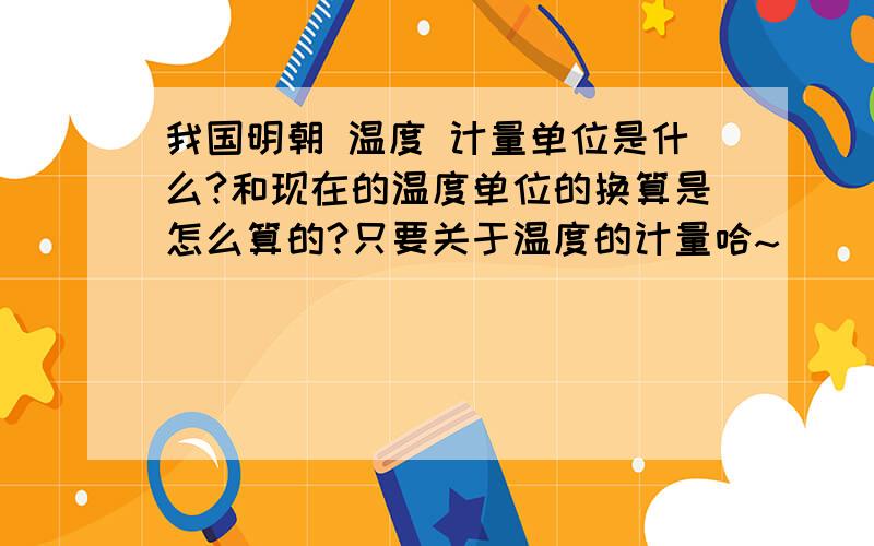 我国明朝 温度 计量单位是什么?和现在的温度单位的换算是怎么算的?只要关于温度的计量哈~