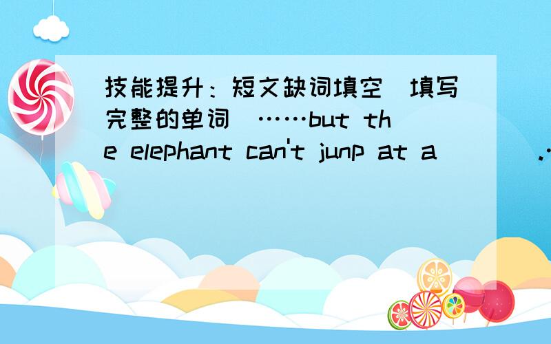 技能提升：短文缺词填空（填写完整的单词）……but the elephant can't junp at a____.……Many aimals are good at j_ump__5_ ,like the monkey ,but the elephant can't junp at a___6___.……6._______