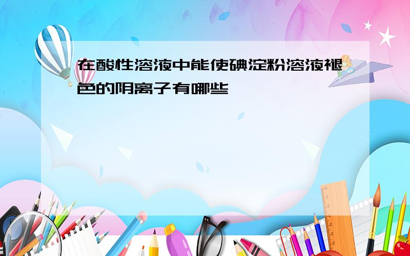 在酸性溶液中能使碘淀粉溶液褪色的阴离子有哪些