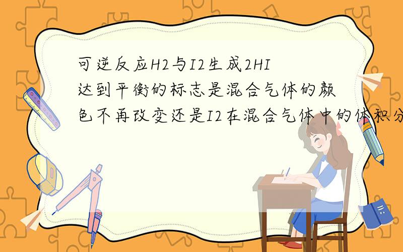 可逆反应H2与I2生成2HI达到平衡的标志是混合气体的颜色不再改变还是I2在混合气体中的体积分数不变答案有一道是第二个 一道两个答案