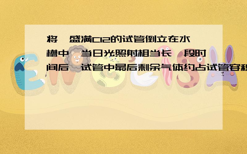 将一盛满Cl2的试管倒立在水槽中,当日光照射相当长一段时间后,试管中最后剩余气体约占试管容积的（ ）A．2/3 B．1/2 C．1/3 D．1/4