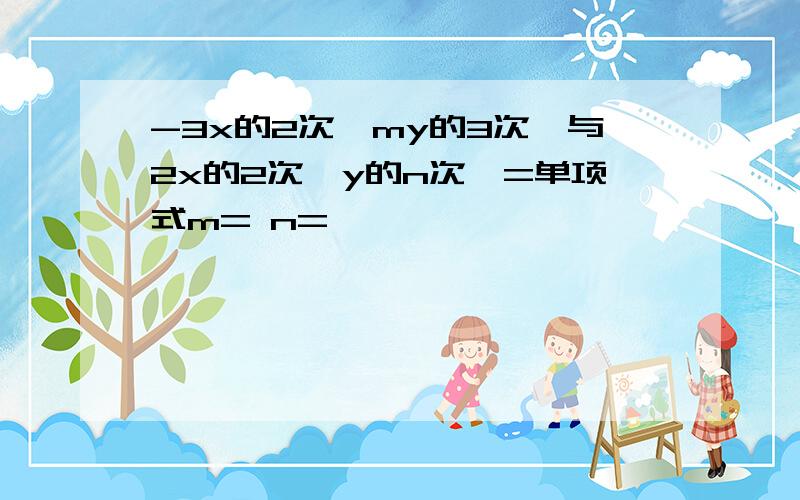 -3x的2次幂my的3次幂与2x的2次幂y的n次幂=单项式m= n=