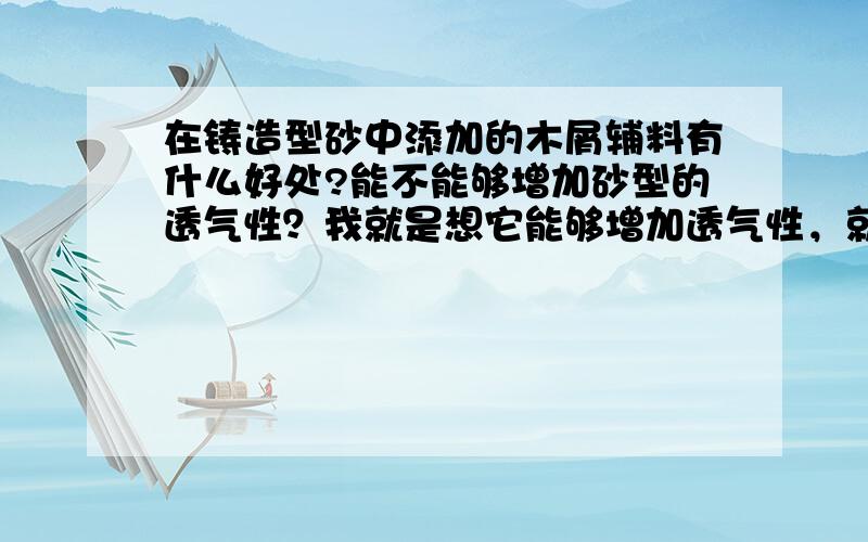 在铸造型砂中添加的木屑辅料有什么好处?能不能够增加砂型的透气性？我就是想它能够增加透气性，就是没有实践过，具体效果怎么样，