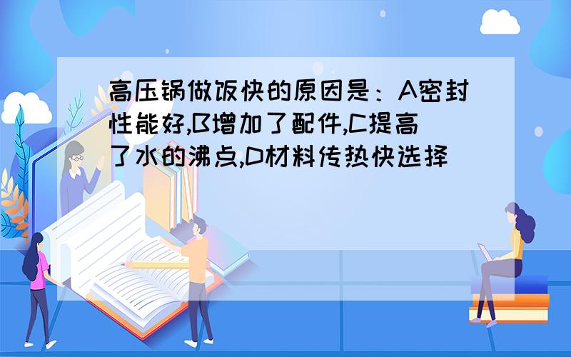 高压锅做饭快的原因是：A密封性能好,B增加了配件,C提高了水的沸点,D材料传热快选择