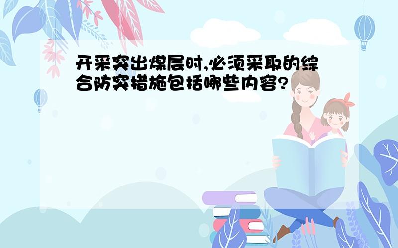 开采突出煤层时,必须采取的综合防突措施包括哪些内容?