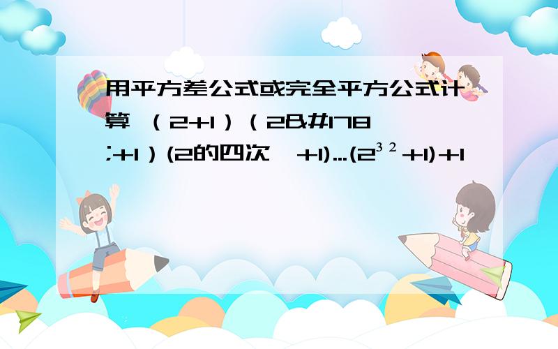 用平方差公式或完全平方公式计算 （2+1）（2²+1）(2的四次幂+1)...(2³²+1)+1