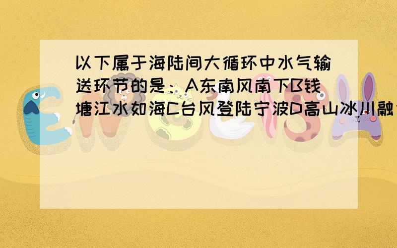 以下属于海陆间大循环中水气输送环节的是：A东南风南下B钱塘江水如海C台风登陆宁波D高山冰川融化