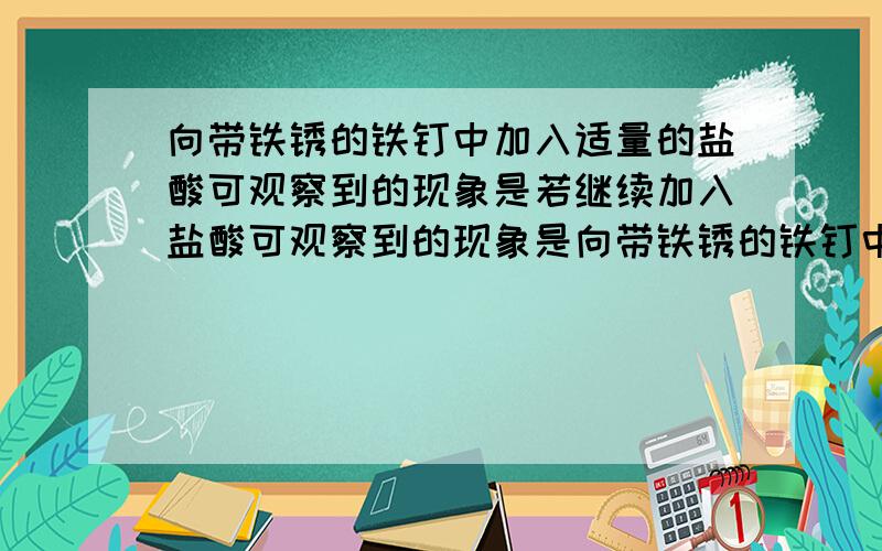 向带铁锈的铁钉中加入适量的盐酸可观察到的现象是若继续加入盐酸可观察到的现象是向带铁锈的铁钉中加入适量的盐酸,可观察到的现象是——————若继续加入盐酸,可观察到的现象是