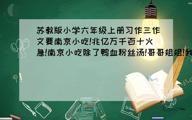 苏教版小学六年级上册习作三作文要南京小吃!兆亿万千百十火急!南京小吃除了鸭血粉丝汤!哥哥姐姐!我要的是500字以上550以下的,别给我搞个几千的,不要抄袭百度的其他问题!再次声明是南京