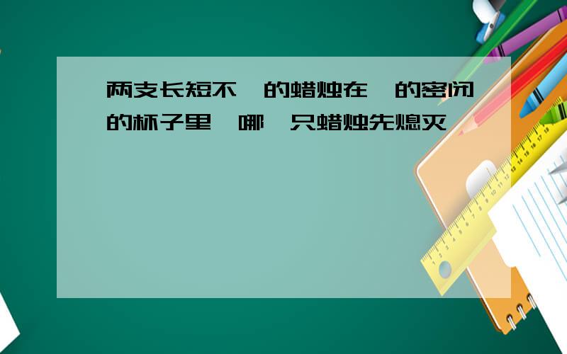 两支长短不一的蜡烛在一的密闭的杯子里,哪一只蜡烛先熄灭