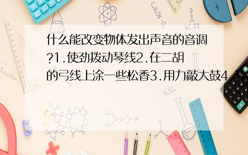 什么能改变物体发出声音的音调?1.使劲拨动琴线2.在二胡的弓线上涂一些松香3.用力敲大鼓4.转动小提琴的旋钮