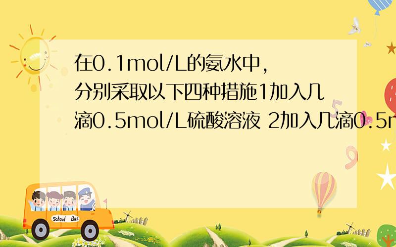 在0.1mol/L的氨水中,分别采取以下四种措施1加入几滴0.5mol/L硫酸溶液 2加入几滴0.5mol/L氢氧化钠溶液 3通入适量氨气 4加入等体积的水 问氨水的电离平衡,电离程度,氨根离子和氢氧根离子的浓度