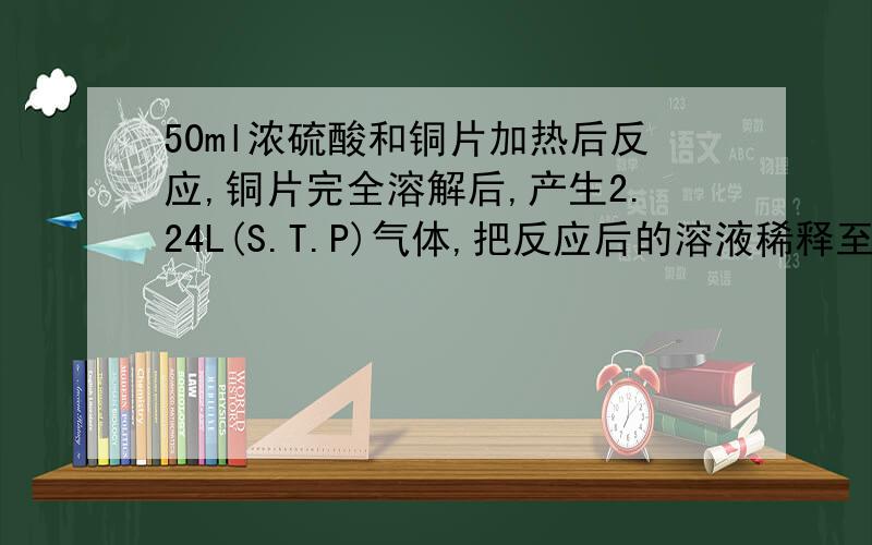 50ml浓硫酸和铜片加热后反应,铜片完全溶解后,产生2.24L(S.T.P)气体,把反应后的溶液稀释至1L,取20ml,加入足量的BaCl2,产生3.728g沉淀.求原硫酸溶液的物质的量的浓度.