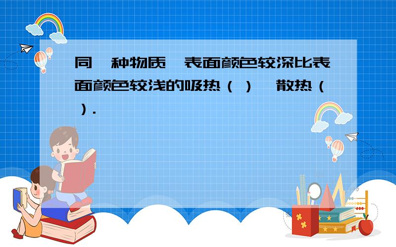 同一种物质,表面颜色较深比表面颜色较浅的吸热（）,散热（）.