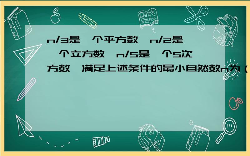 n/3是一个平方数,n/2是一个立方数,n/5是一个5次方数,满足上述条件的最小自然数n为（ ）（写成幂相乘的形式）