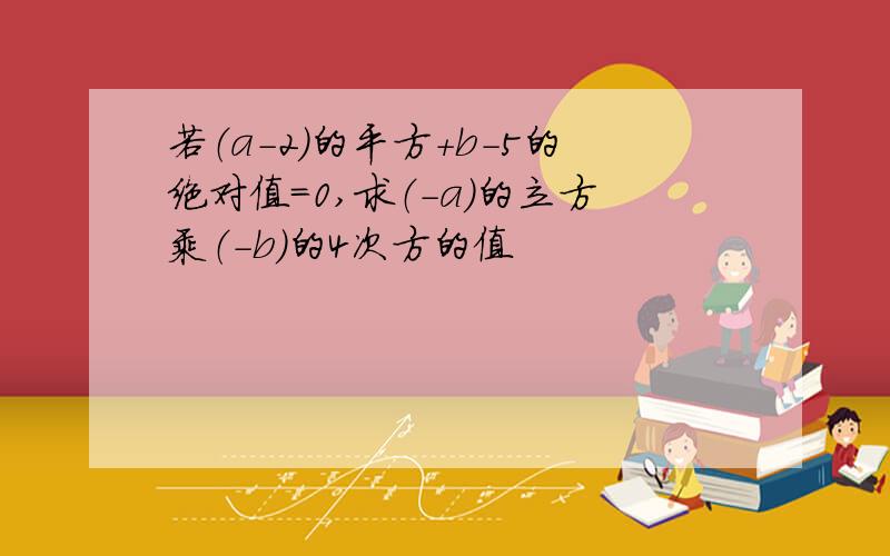 若（a-2）的平方+b-5的绝对值=0,求（-a)的立方乘（-b)的4次方的值