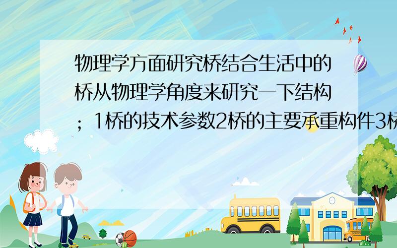 物理学方面研究桥结合生活中的桥从物理学角度来研究一下结构；1桥的技术参数2桥的主要承重构件3桥身设计的力学原理4桥的材料要求马上就要开学了 望大虾们帮助.