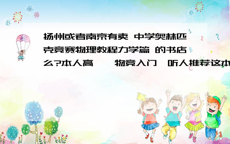 扬州或者南京有卖 中学奥林匹克竞赛物理教程力学篇 的书店么?本人高一、物竞入门、听人推荐这本说比较好、但市面上已经绝迹了?另外还有哪些书比较基础什么的、因为高中课内未学完、