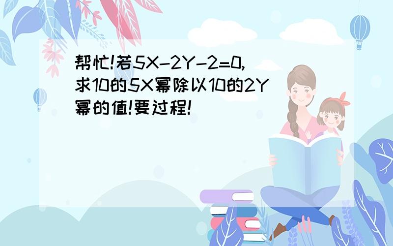 帮忙!若5X-2Y-2=0,求10的5X幂除以10的2Y幂的值!要过程!