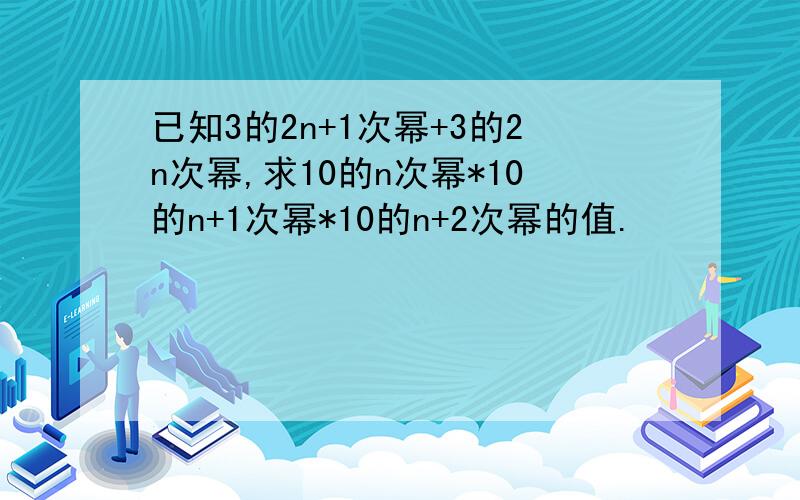 已知3的2n+1次幂+3的2n次幂,求10的n次幂*10的n+1次幂*10的n+2次幂的值.