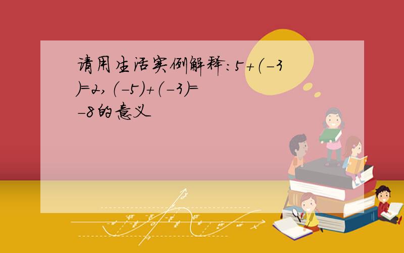 请用生活实例解释：5+（-3）=2,（-5）+（-3）=-8的意义