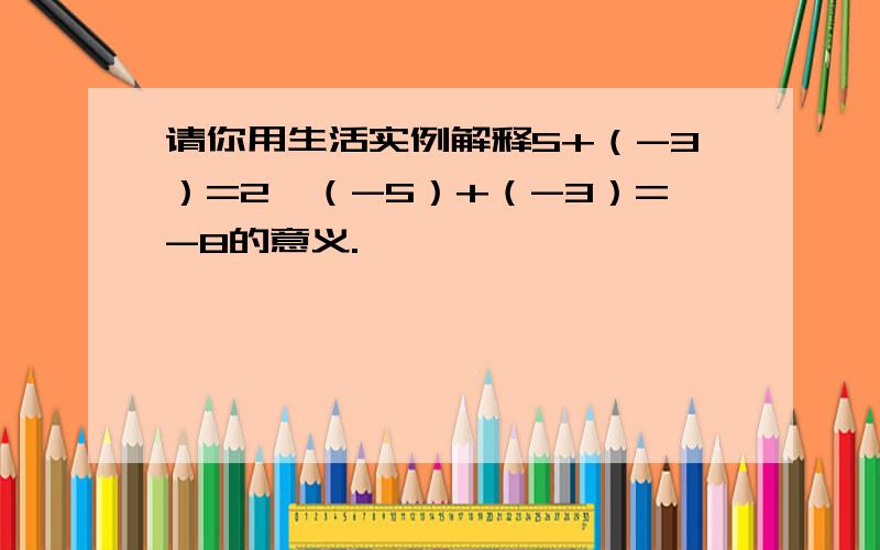 请你用生活实例解释5+（-3）=2,（-5）+（-3）=-8的意义.