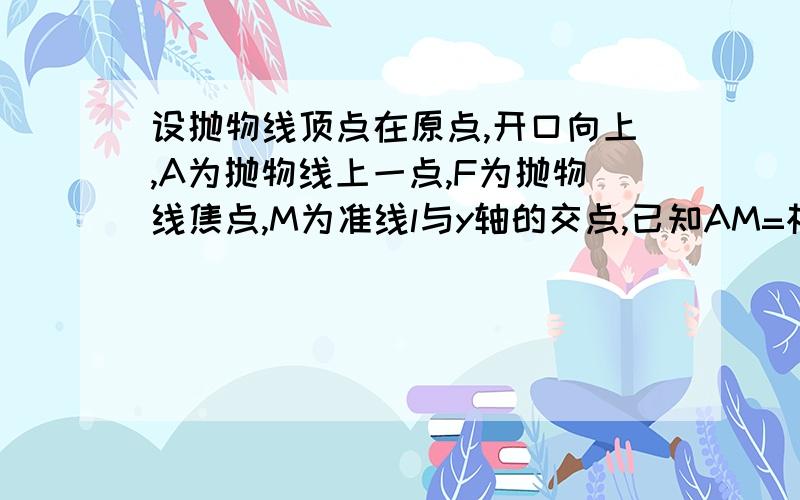 设抛物线顶点在原点,开口向上,A为抛物线上一点,F为抛物线焦点,M为准线l与y轴的交点,已知AM=根号17,AF=3.求抛物线的方程