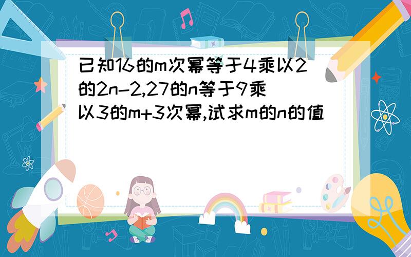 已知16的m次幂等于4乘以2的2n-2,27的n等于9乘以3的m+3次幂,试求m的n的值