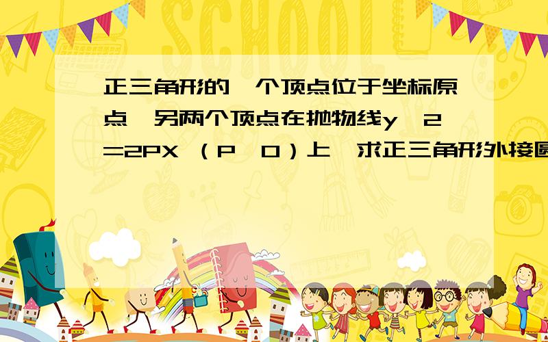 正三角形的一个顶点位于坐标原点,另两个顶点在抛物线y^2=2PX （P>0）上,求正三角形外接圆的方程