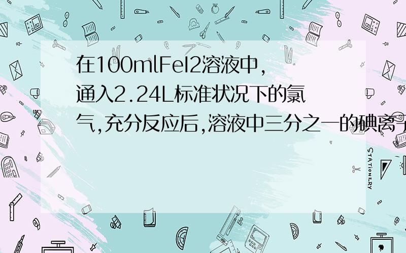 在100mlFeI2溶液中,通入2.24L标准状况下的氯气,充分反应后,溶液中三分之一的碘离子被氯气氧化成单质碘,求FeI2溶液的物质的量浓度