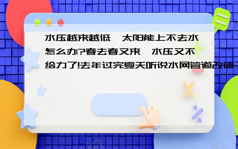 水压越来越低,太阳能上不去水怎么办?春去春又来,水压又不给力了!去年过完夏天听说水网管道改造了,水压就稳定了,想着花几千块装的太阳能今年该能派上用场了,结果这春天刚来,就发现太