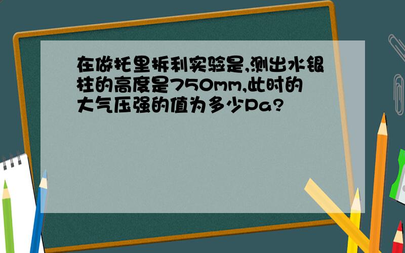 在做托里拆利实验是,测出水银柱的高度是750mm,此时的大气压强的值为多少Pa?