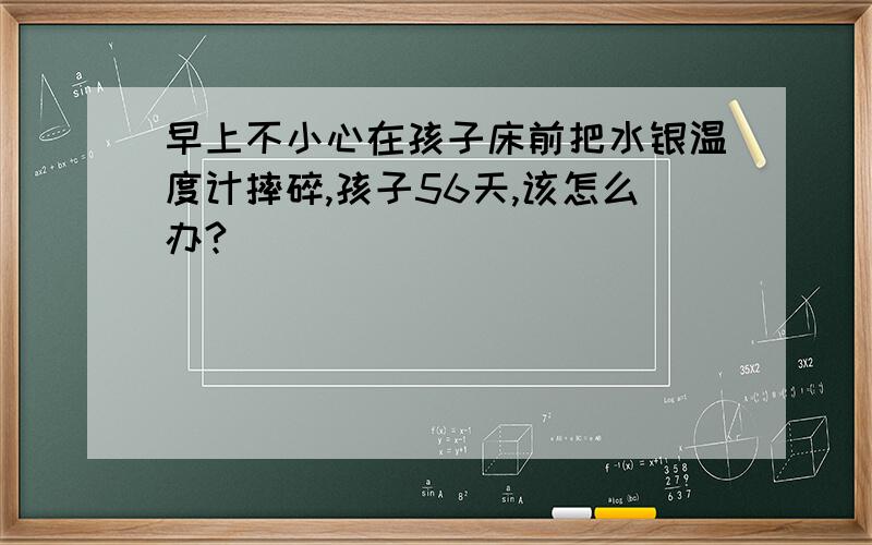 早上不小心在孩子床前把水银温度计摔碎,孩子56天,该怎么办?